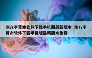 测八字算命软件下载手机版最新版本_测八字算命软件下载手机版最新版本免费