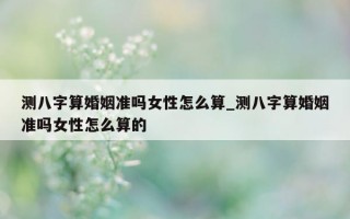 测八字算婚姻准吗女性怎么算_测八字算婚姻准吗女性怎么算的