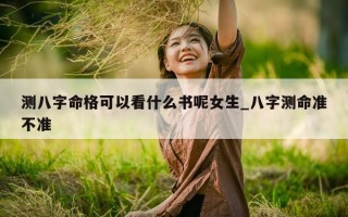 测八字命格可以看什么书呢女生_八字测命准不准