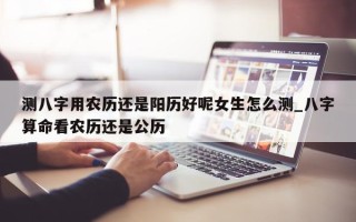 测八字用农历还是阳历好呢女生怎么测_八字算命看农历还是公历