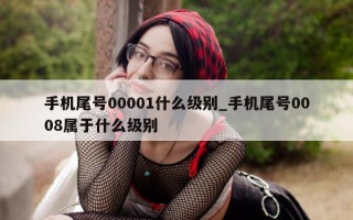 手机尾号 00001 什么级别_手机尾号 0008 属于什么级别