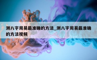 测八字周易最准确的方法_测八字周易最准确的方法视频