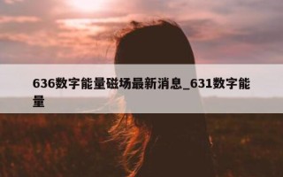 636 数字能量磁场最新消息_631 数字能量