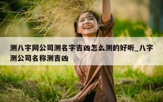 测八字网公司测名字吉凶怎么测的好听_八字测公司名称测吉凶