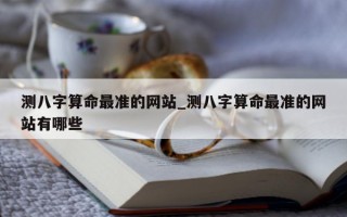 测八字算命最准的网站_测八字算命最准的网站有哪些