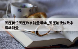 天医伏位天医数字能量磁场_天医加伏位数字磁场能量