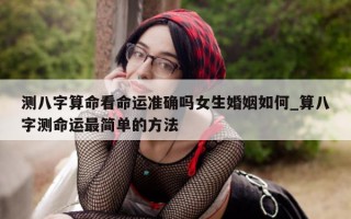 测八字算命看命运准确吗女生婚姻如何_算八字测命运最简单的方法