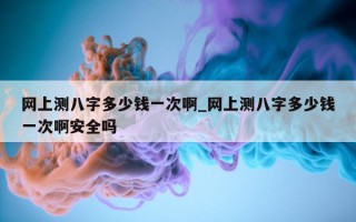 网上测八字多少钱一次啊_网上测八字多少钱一次啊安全吗