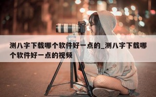 测八字下载哪个软件好一点的_测八字下载哪个软件好一点的视频