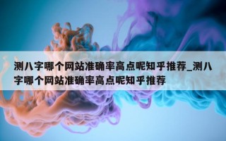 测八字哪个网站准确率高点呢知乎推荐_测八字哪个网站准确率高点呢知乎推荐