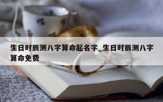 生日时辰测八字算命起名字_生日时辰测八字算命免费