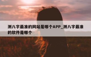 测八字最准的网站是哪个 APP_测八字最准的软件是哪个