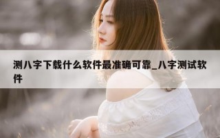 测八字下载什么软件最准确可靠_八字测试软件