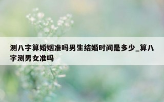 测八字算婚姻准吗男生结婚时间是多少_算八字测男女准吗