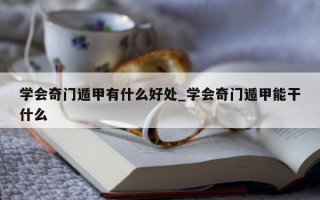 学会奇门遁甲有什么好处_学会奇门遁甲能干什么