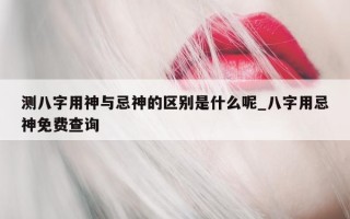 测八字用神与忌神的区别是什么呢_八字用忌神免费查询