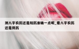 测八字农历还是阳历准确一点呢_看八字农历还是阴历