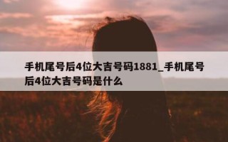 手机尾号后 4 位大吉号码 1881_手机尾号后 4 位大吉号码是什么