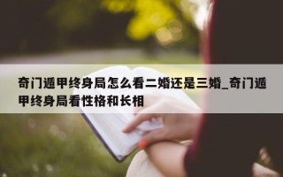 奇门遁甲终身局怎么看二婚还是三婚_奇门遁甲终身局看性格和长相