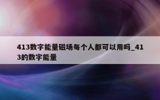 413 数字能量磁场每个人都可以用吗_413 的数字能量