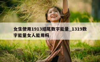 女生使用 1913 结尾数字能量_1319 数字能量女人能用吗