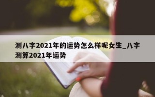 测八字 2021 年的运势怎么样呢女生_八字测算 2021 年运势