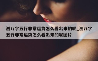 测八字五行非常运势怎么看出来的呢_测八字五行非常运势怎么看出来的呢图片