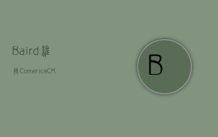 Baird：维持 Comerica(CMA.US) 评级，由优于大市调整至优于大市评级，目标价由 72.0