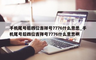 手机尾号后四位吉祥号 7776 什么意思_手机尾号后四位吉祥号 7776 什么意思啊