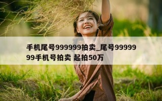 手机尾号 999999 拍卖_尾号 9999999 手机号拍卖 起拍 50 万