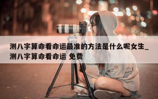 测八字算命看命运最准的方法是什么呢女生_测八字算命看命运 免费