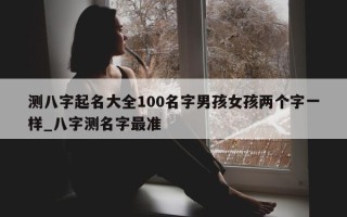 测八字起名大全 100 名字男孩女孩两个字一样_八字测名字最准