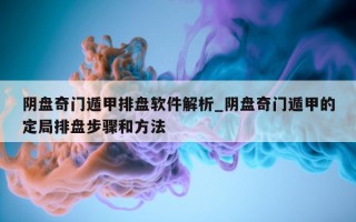 阴盘奇门遁甲排盘软件解析_阴盘奇门遁甲的定局排盘步骤和方法