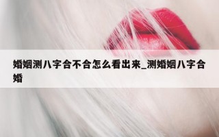 婚姻测八字合不合怎么看出来_测婚姻八字合婚