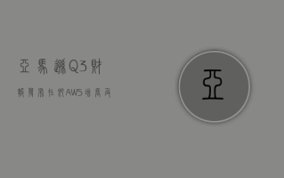 亚马逊Q3财报发布在即 AWS增长及零售利润率备受关注