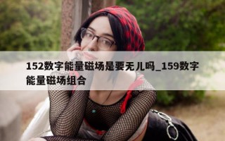 152 数字能量磁场是要无儿吗_159 数字能量磁场组合