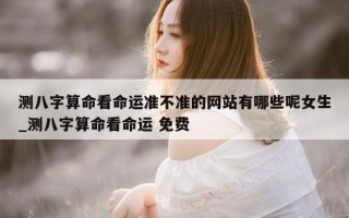 测八字算命看命运准不准的网站有哪些呢女生_测八字算命看命运 免费