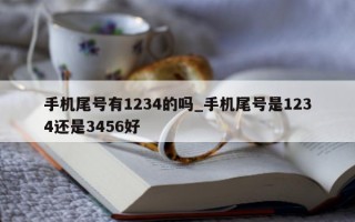 手机尾号有 1234 的吗_手机尾号是 1234 还是 3456 好