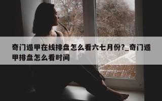 奇门遁甲在线排盘怎么看六七月份?_奇门遁甲排盘怎么看时间