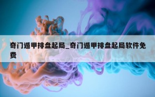 奇门遁甲排盘起局_奇门遁甲排盘起局软件免费