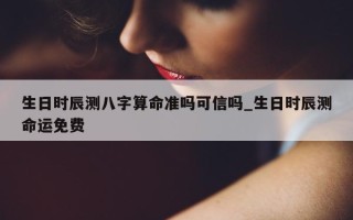 生日时辰测八字算命准吗可信吗_生日时辰测命运免费