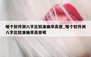 哪个软件测八字比较准确率高些_哪个软件测八字比较准确率高些呢