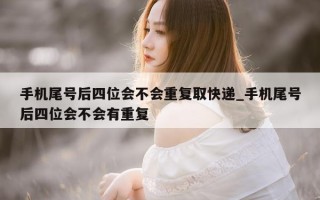 手机尾号后四位会不会重复取快递_手机尾号后四位会不会有重复