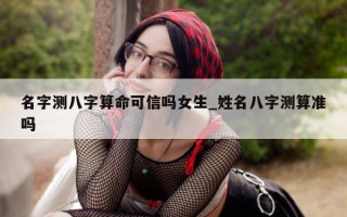 名字测八字算命可信吗女生_姓名八字测算准吗