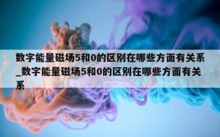 数字能量磁场 5 和 0 的区别在哪些方面有关系_数字能量磁场 5 和 0 的区别在哪些方面有关系