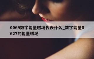 0069 数字能量磁场代表什么_数字能量 8627 的能量磁场