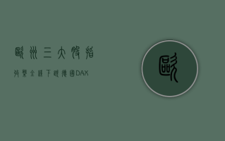 欧洲三大股指收盘全线下跌 德国DAX指数跌0.26%