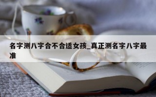 名字测八字合不合适女孩_真正测名字八字最准