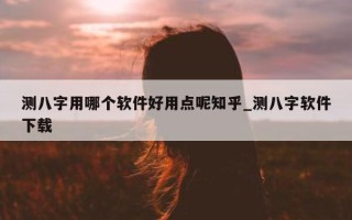 测八字用哪个软件好用点呢知乎_测八字软件下载