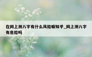 在网上测八字有什么风险嘛知乎_网上测八字有危险吗